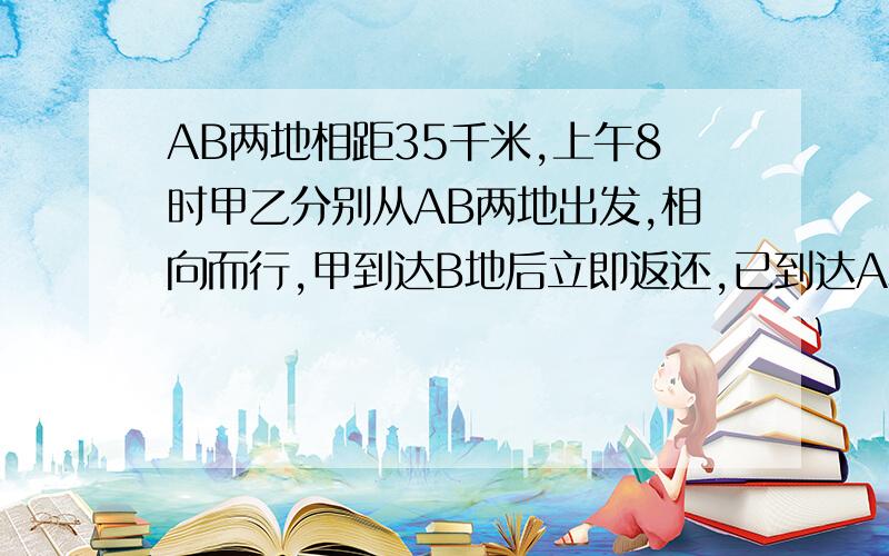 AB两地相距35千米,上午8时甲乙分别从AB两地出发,相向而行,甲到达B地后立即返还,已到达A地后也立即返回,上午11时他们第二次相遇,此时甲走的路程比乙多3千米.甲共行了多少千米?甲每小时行