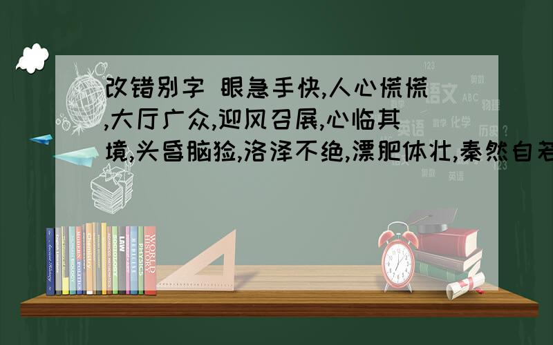 改错别字 眼急手快,人心慌慌,大厅广众,迎风召展,心临其境,头昏脑怅,洛泽不绝,漂肥体壮,秦然自若