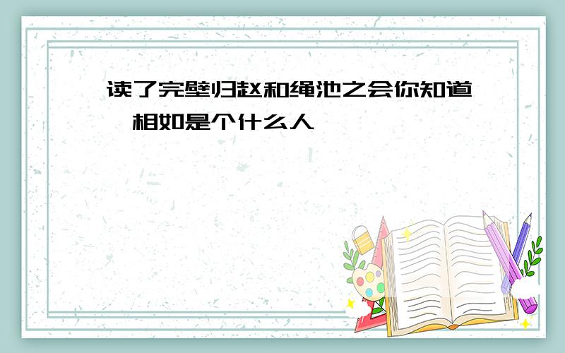 读了完壁归赵和绳池之会你知道蔺相如是个什么人