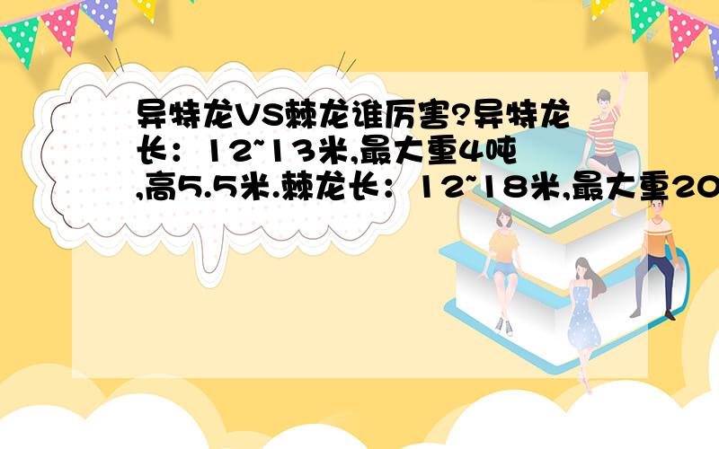 异特龙VS棘龙谁厉害?异特龙长：12~13米,最大重4吨,高5.5米.棘龙长：12~18米,最大重20吨,高7米.