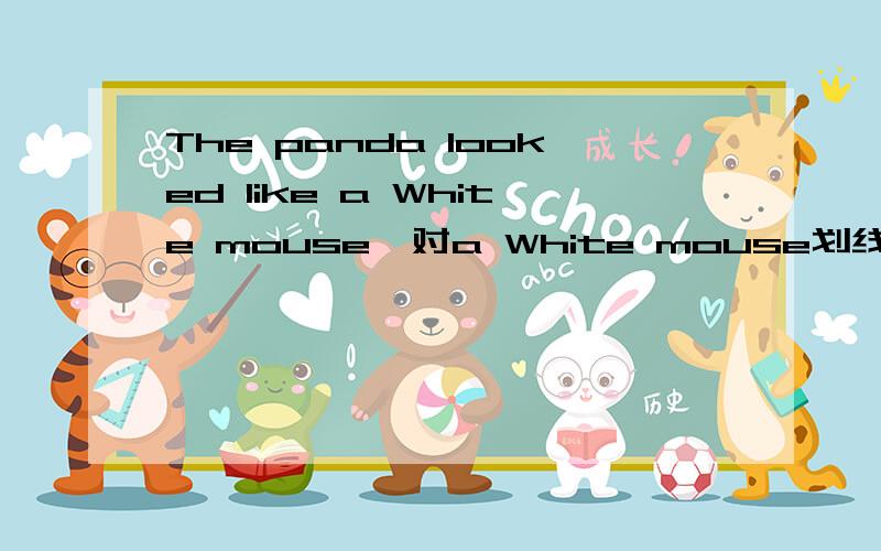 The panda looked like a White mouse,对a White mouse划线提问.