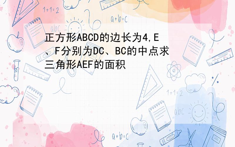 正方形ABCD的边长为4,E、F分别为DC、BC的中点求三角形AEF的面积