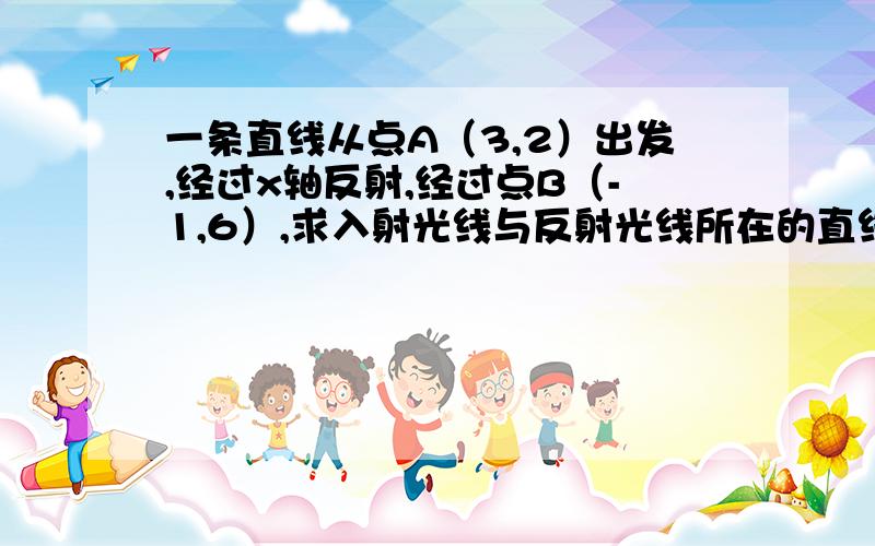 一条直线从点A（3,2）出发,经过x轴反射,经过点B（-1,6）,求入射光线与反射光线所在的直线方程