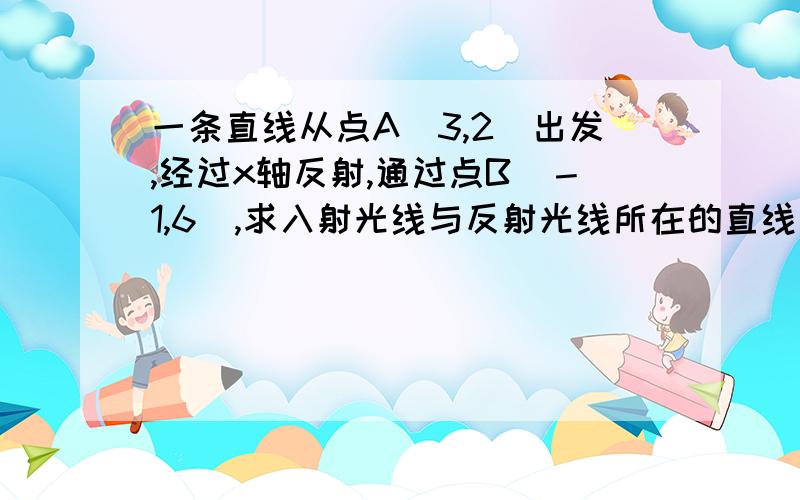 一条直线从点A(3,2)出发,经过x轴反射,通过点B(－1,6),求入射光线与反射光线所在的直线方程