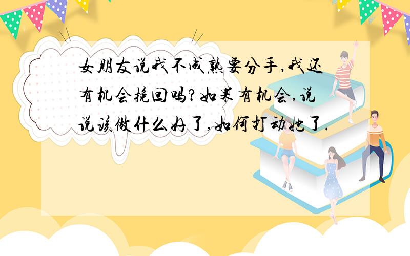 女朋友说我不成熟要分手,我还有机会挽回吗?如果有机会,说说该做什么好了,如何打动她了.