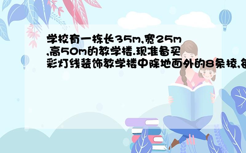 学校有一栋长35m,宽25m,高50m的教学楼.现准备买彩灯线装饰教学楼中除地面外的8条棱,每捆彩灯线70m,至少准备几捆彩灯线?