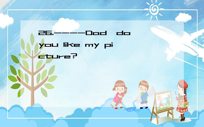 26.----Dad,do you like my picture?