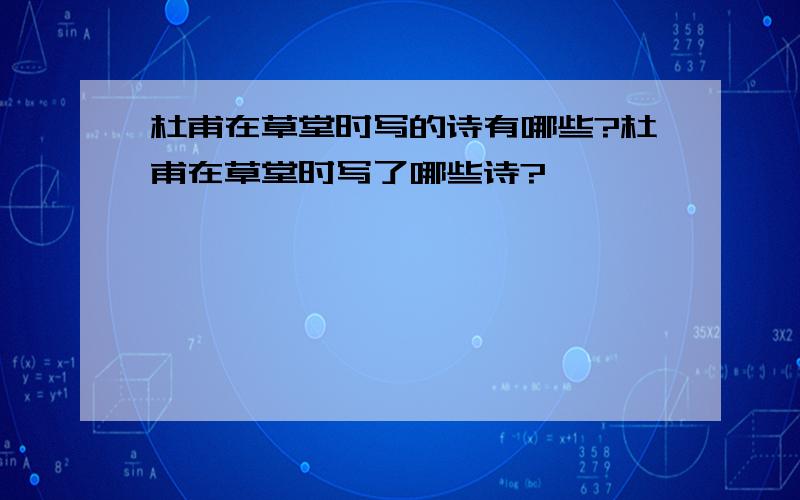 杜甫在草堂时写的诗有哪些?杜甫在草堂时写了哪些诗?