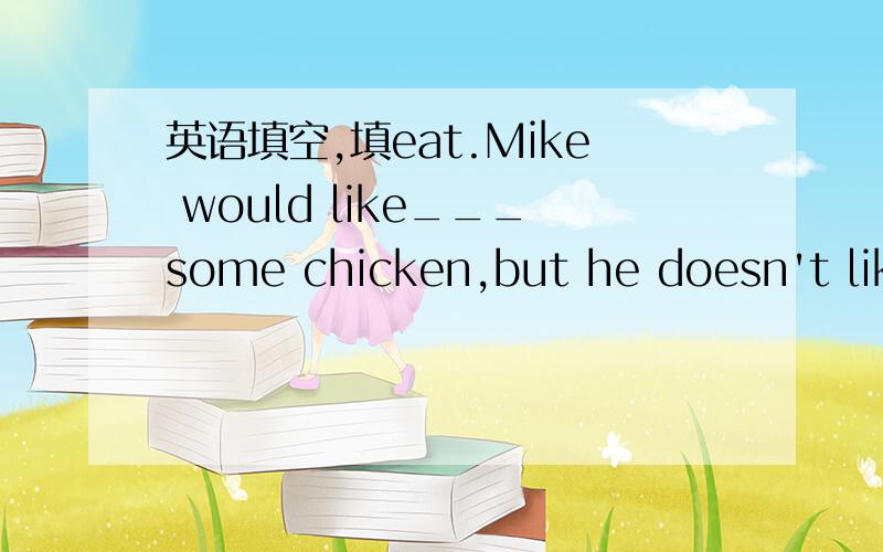 英语填空,填eat.Mike would like___some chicken,but he doesn't like___it.