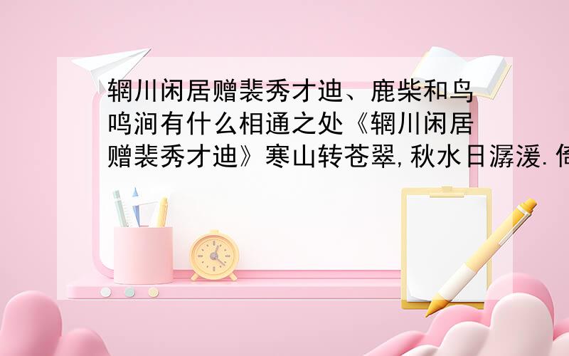 辋川闲居赠裴秀才迪、鹿柴和鸟鸣涧有什么相通之处《辋川闲居赠裴秀才迪》寒山转苍翠,秋水日潺湲.倚杖柴门外,临风听暮蝉.渡头余落日,墟里上孤烟.复值接舆醉,狂歌五柳前.《鹿 柴 》空山