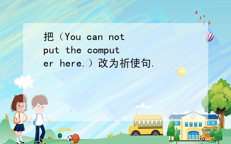 把（You can not put the computer here.）改为祈使句.