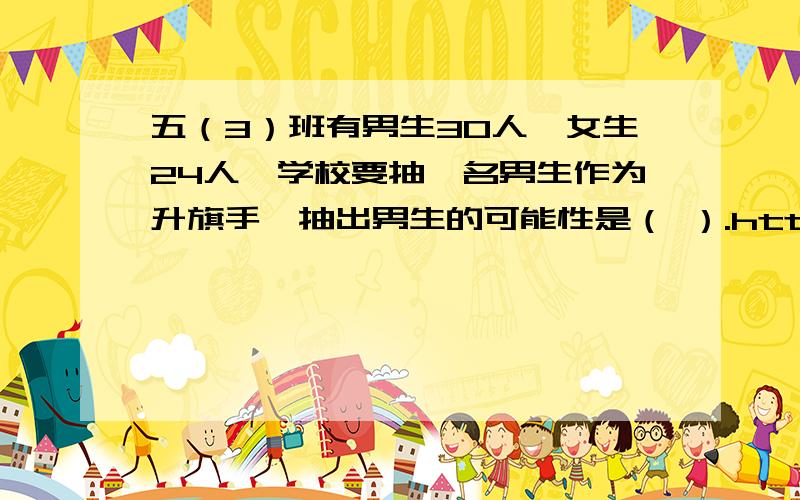 五（3）班有男生30人,女生24人,学校要抽一名男生作为升旗手,抽出男生的可能性是（ ）.http://zhidao.baidu.com/question/357986473.html上回答说是5/9.刚学过“可能性”的小学儿子说太简单了,应该是1/30.