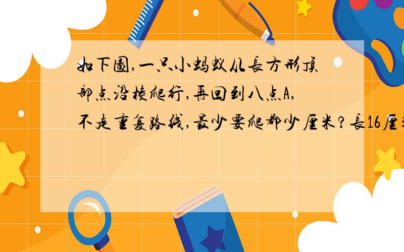 如下图,一只小蚂蚁从长方形顶部点沿棱爬行,再回到八点A,不走重复路线,最少要爬都少厘米?长16厘米宽8厘米高5