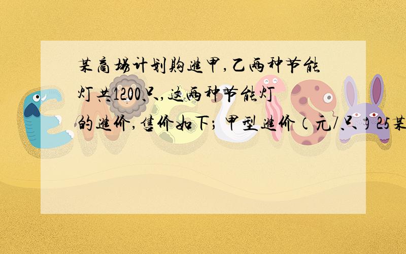 某商场计划购进甲,乙两种节能灯共1200只,这两种节能灯的进价,售价如下； 甲型进价（元/只）25某商场计划购进甲,乙两种节能灯共1200只,这两种节能灯的进价,售价如下；甲型进价（元/只）25