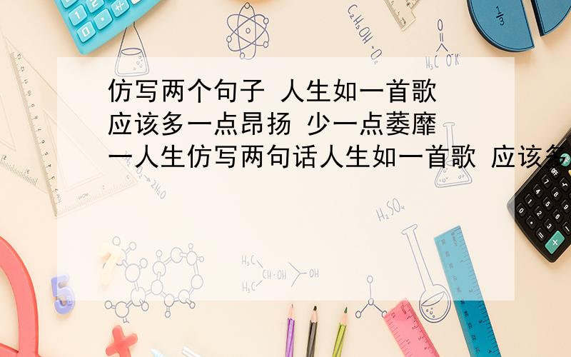 仿写两个句子 人生如一首歌 应该多一点昂扬 少一点萎靡 一人生仿写两句话人生如一首歌 应该多一点昂扬 少一点萎靡 一人生仿写两句话 帮个忙