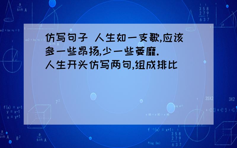 仿写句子 人生如一支歌,应该多一些昂扬,少一些萎靡. （人生开头仿写两句,组成排比）