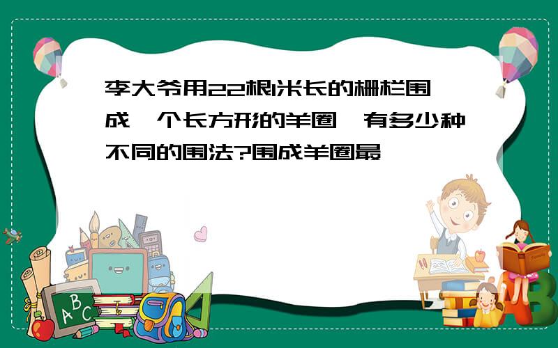 李大爷用22根1米长的栅栏围成一个长方形的羊圈,有多少种不同的围法?围成羊圈最