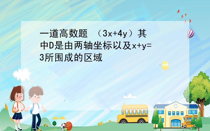 一道高数题 （3x+4y）其中D是由两轴坐标以及x+y=3所围成的区域