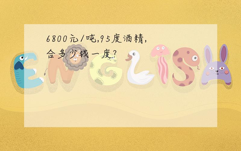 6800元/吨,95度酒精,合多少钱一度?