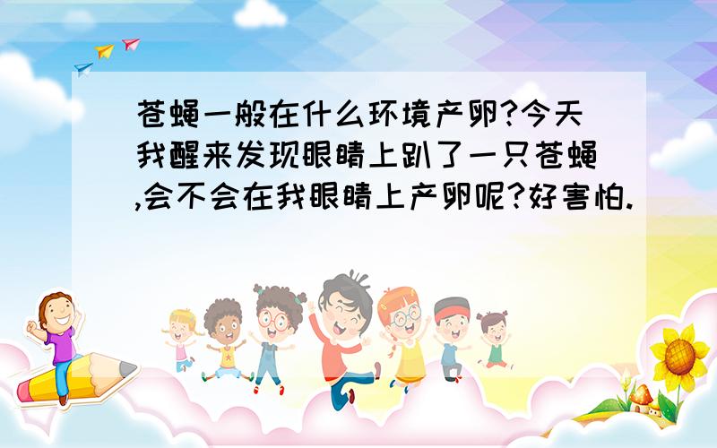 苍蝇一般在什么环境产卵?今天我醒来发现眼睛上趴了一只苍蝇,会不会在我眼睛上产卵呢?好害怕.