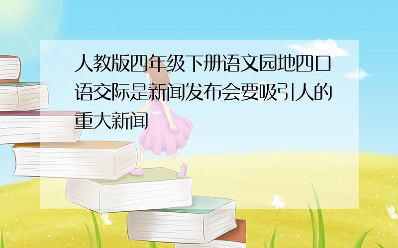 人教版四年级下册语文园地四口语交际是新闻发布会要吸引人的重大新闻