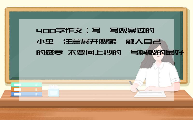 400字作文：写一写观察过的小虫,注意展开想象,融入自己的感受 不要网上抄的,写蚂蚁的最好,