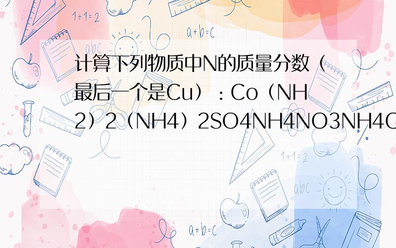 计算下列物质中N的质量分数（最后一个是Cu）：Co（NH2）2（NH4）2SO4NH4NO3NH4ClCuO数字全部都是角标,没有倍数的!