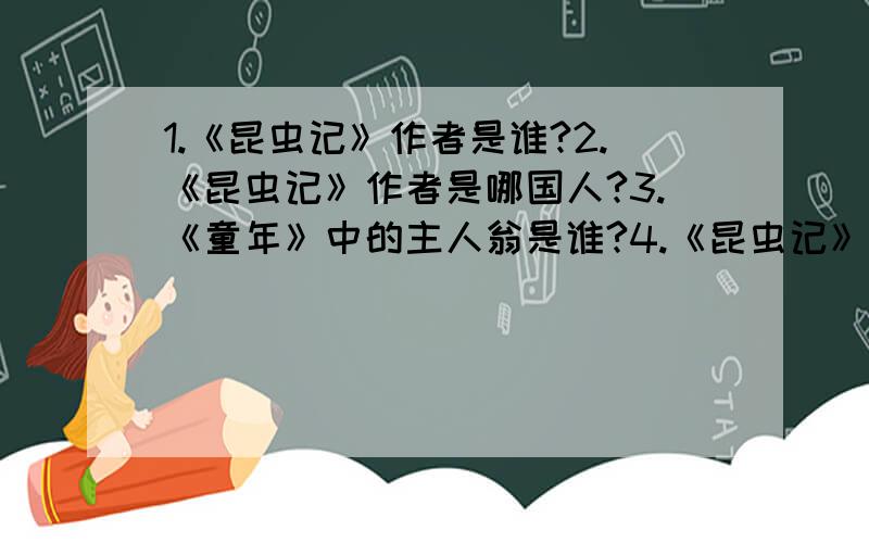 1.《昆虫记》作者是谁?2.《昆虫记》作者是哪国人?3.《童年》中的主人翁是谁?4.《昆虫记》属于那一类书籍?5.《童年》作者是谁?6.《童年》作者是哪国人?7.《童年》里的主要内容是什么?8.《