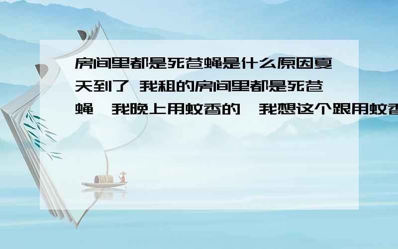 房间里都是死苍蝇是什么原因夏天到了 我租的房间里都是死苍蝇,我晚上用蚊香的,我想这个跟用蚊香没有关系吧?而且我租的时候,房间的涂料都用了很久了 这个跟甲醛中毒没什么关系吧?谁能