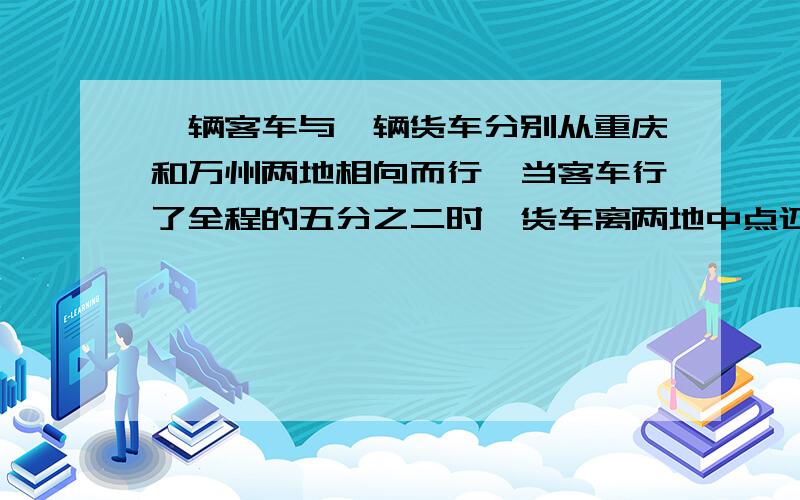 一辆客车与一辆货车分别从重庆和万州两地相向而行,当客车行了全程的五分之二时,货车离两地中点还有55千米,已知客车与货车的速度比是6:5,求重庆与万州两地相距多少千米?