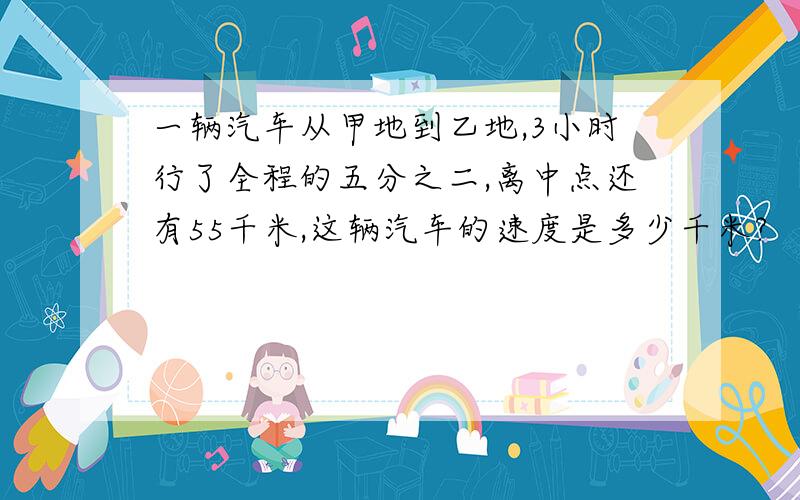 一辆汽车从甲地到乙地,3小时行了全程的五分之二,离中点还有55千米,这辆汽车的速度是多少千米?