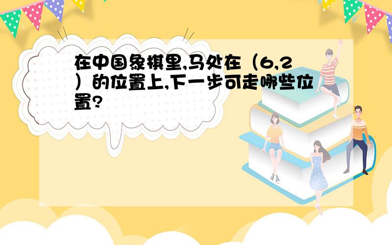 在中国象棋里,马处在（6,2）的位置上,下一步可走哪些位置?