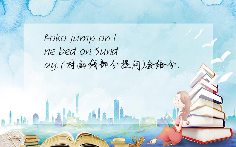 Koko jump on the bed on Sunday.(对画线部分提问)会给分.