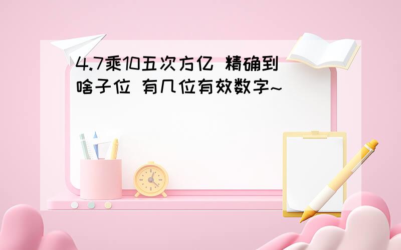 4.7乘10五次方亿 精确到啥子位 有几位有效数字~