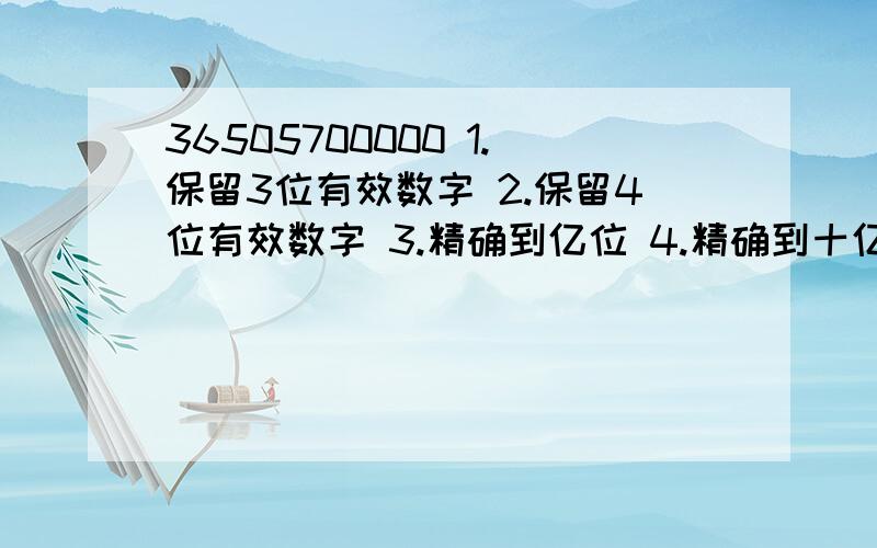 36505700000 1.保留3位有效数字 2.保留4位有效数字 3.精确到亿位 4.精确到十亿位 5.精确到十万位