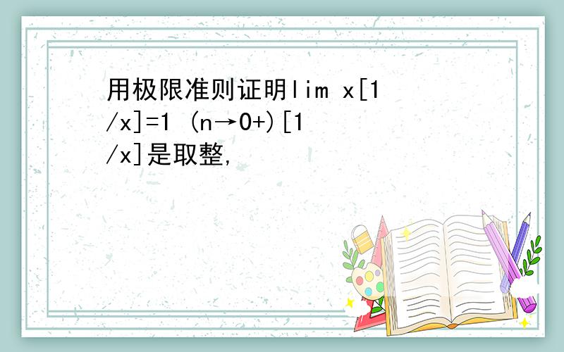 用极限准则证明lim x[1/x]=1 (n→0+)[1/x]是取整,