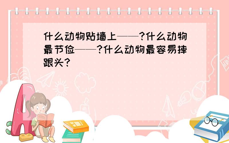 什么动物贴墙上——?什么动物最节俭——?什么动物最容易摔跟头?