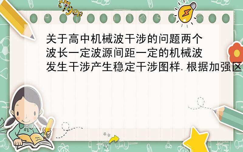 关于高中机械波干涉的问题两个波长一定波源间距一定的机械波发生干涉产生稳定干涉图样.根据加强区的计算公式,路程差=k倍波长（为定值）.那说明加强区应该构成了一条条双曲线.但双曲