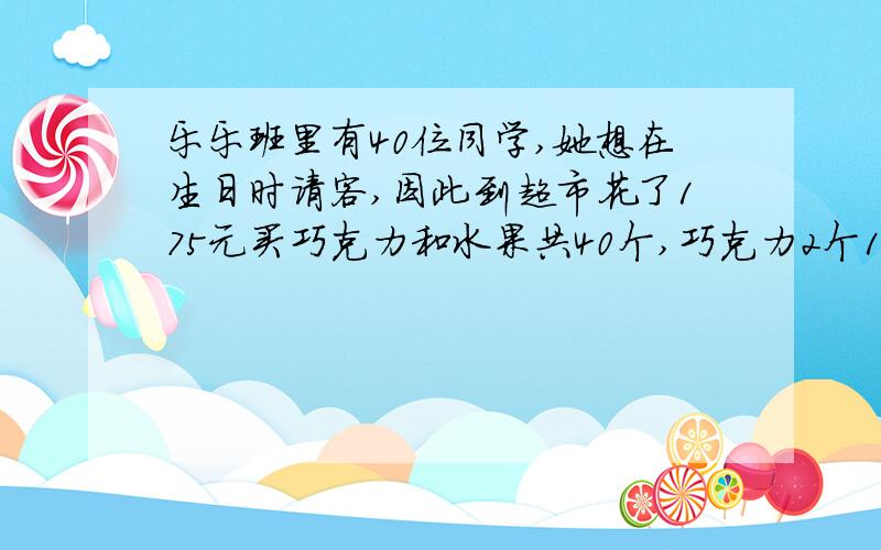 乐乐班里有40位同学,她想在生日时请客,因此到超市花了175元买巧克力和水果共40个,巧克力2个15元,水果2个10元,则他买了多少水果?