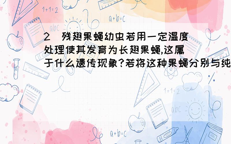 2．残翅果蝇幼虫若用一定温度处理使其发育为长翅果蝇,这属于什么遗传现象?若将这种果蝇分别与纯合的长翅或残翅果蝇杂交,结果会怎样?