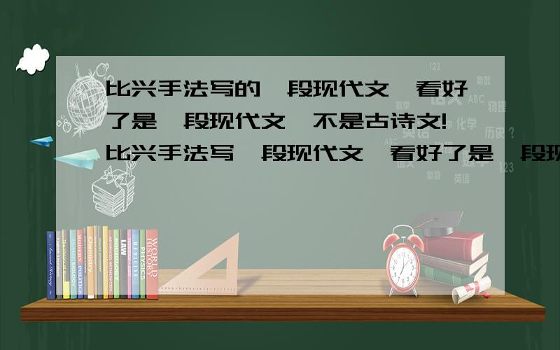 比兴手法写的一段现代文,看好了是一段现代文,不是古诗文!比兴手法写一段现代文,看好了是一段现代文,不是古诗文,古诗文我在课本里随便找都可以找的到,问题是现代文,都不知道怎么写的,