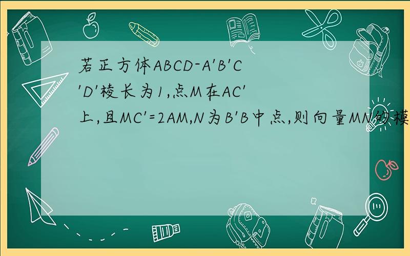 若正方体ABCD-A'B'C'D'棱长为1,点M在AC'上,且MC'=2AM,N为B'B中点,则向量MN的模为?