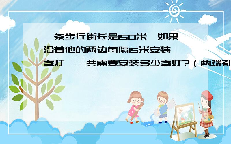 一条步行街长是150米,如果沿着他的两边每隔15米安装一盏灯,一共需要安装多少盏灯?（两端都要装灯）算式