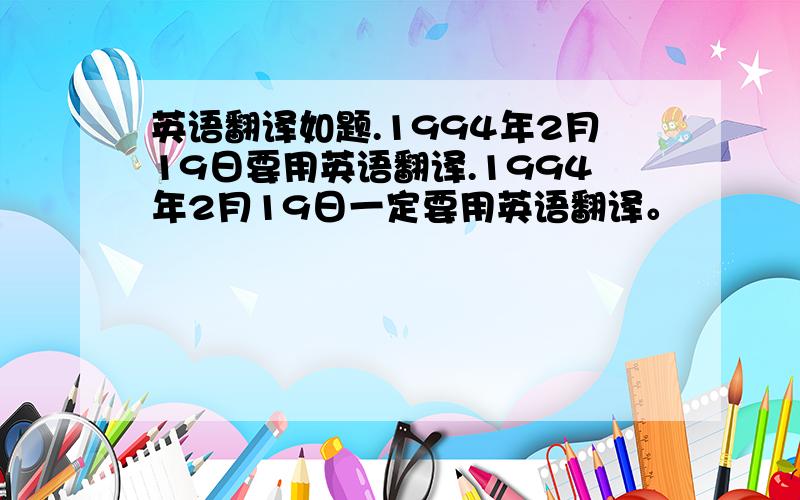 英语翻译如题.1994年2月19日要用英语翻译.1994年2月19日一定要用英语翻译。