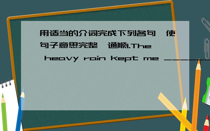 用适当的介词完成下列各句,使句子意思完整、通顺1.The heavy rain kept me _________ going to the cinema last night.2.People create mountains _________ rubbish every year.3.The clever boy put those flowers _________ the from of the l