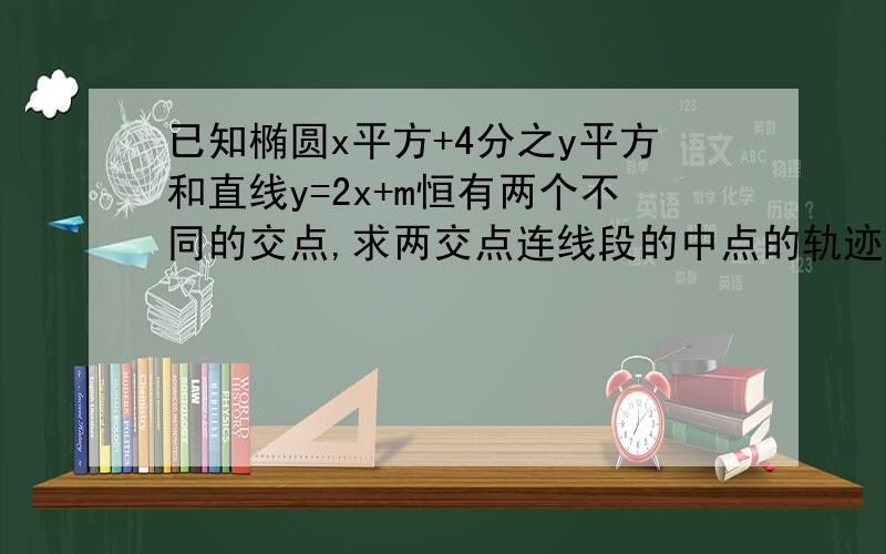 已知椭圆x平方+4分之y平方和直线y=2x+m恒有两个不同的交点,求两交点连线段的中点的轨迹方程详细一点 我比较笨