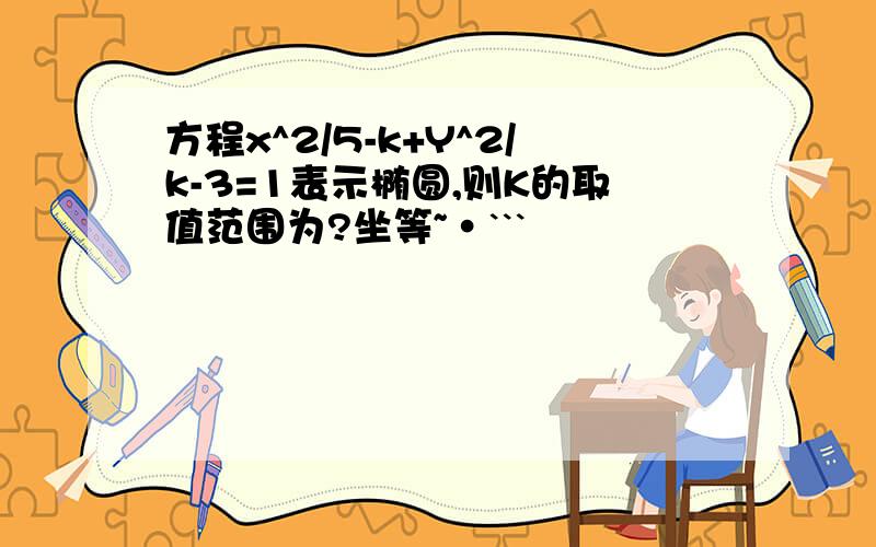 方程x^2/5-k+Y^2/k-3=1表示椭圆,则K的取值范围为?坐等~·```