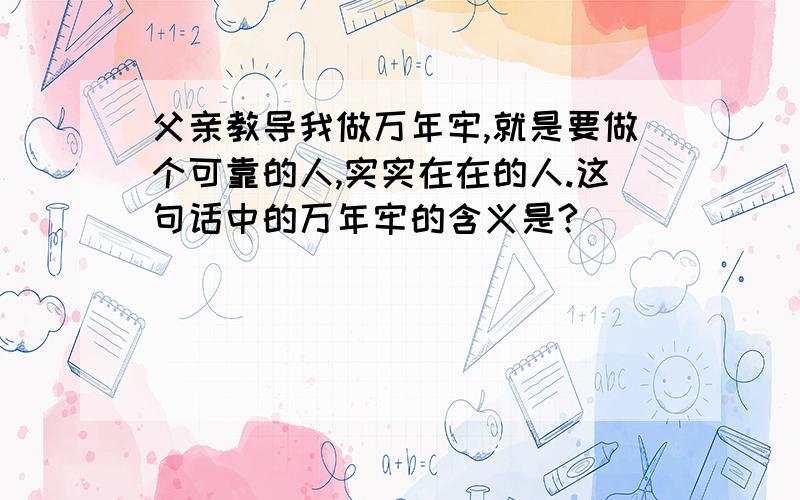 父亲教导我做万年牢,就是要做个可靠的人,实实在在的人.这句话中的万年牢的含义是?