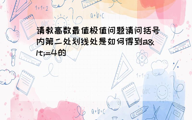 请教高数最值极值问题请问括号内第二处划线处是如何得到a<=4的