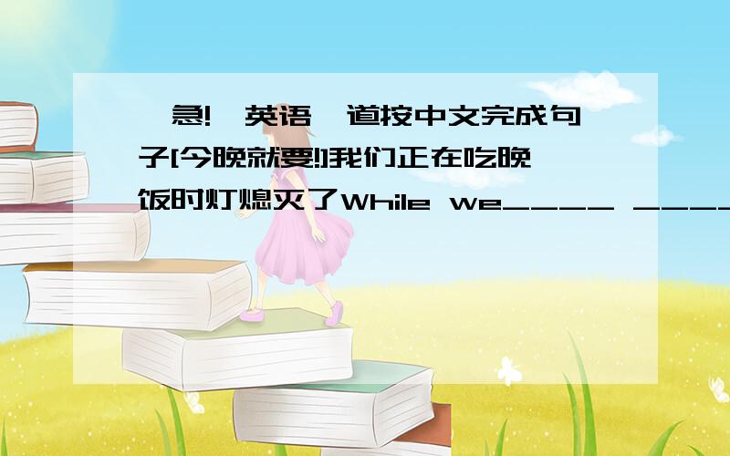 【急!】英语一道按中文完成句子[今晚就要!]我们正在吃晚饭时灯熄灭了While we____ ____ ____,the light went off.